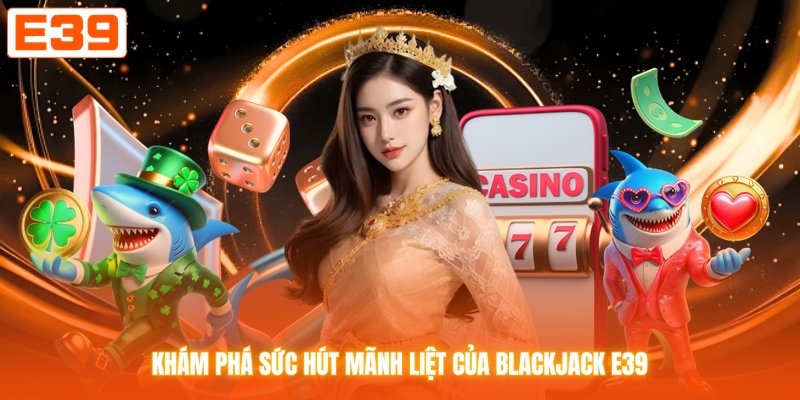 Khám phá sức hút mãnh liệt của Blackjack E39
